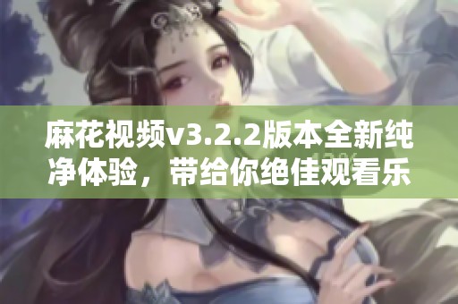 麻花视频v3.2.2版本全新纯净体验，带给你绝佳观看乐趣！