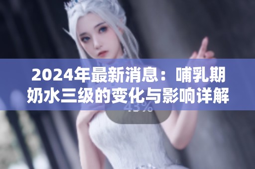 2024年最新消息：哺乳期奶水三级的变化与影响详解