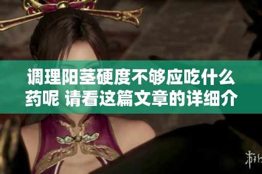 调理阳茎硬度不够应吃什么药呢 请看这篇文章的详细介绍