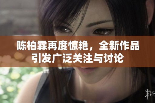 陈柏霖再度惊艳，全新作品引发广泛关注与讨论