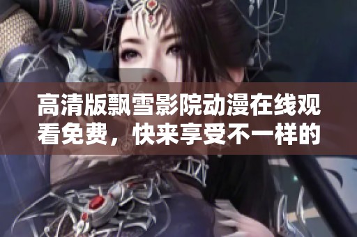 高清版飘雪影院动漫在线观看免费，快来享受不一样的观影体验！
