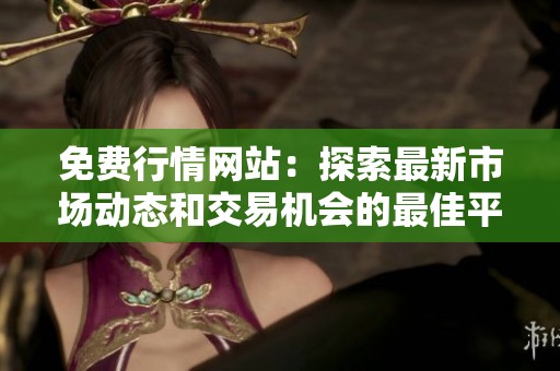 免费行情网站：探索最新市场动态和交易机会的最佳平台