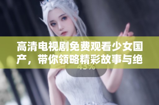 高清电视剧免费观看少女国产，带你领略精彩故事与绝美画面