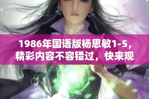 1986年国语版杨思敏1-5，精彩内容不容错过，快来观看吧