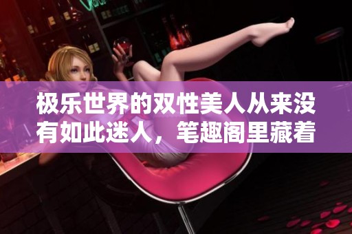 极乐世界的双性美人从来没有如此迷人，笔趣阁里藏着他们的故事