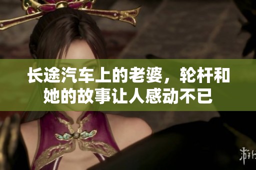 长途汽车上的老婆，轮杆和她的故事让人感动不已