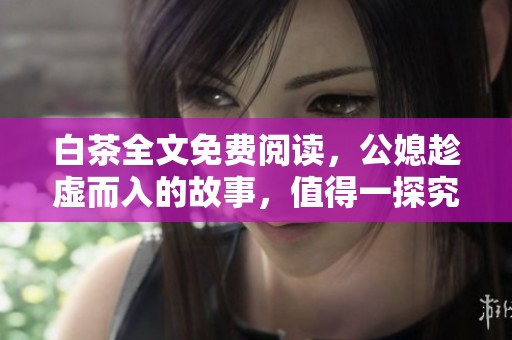 白茶全文免费阅读，公媳趁虚而入的故事，值得一探究竟