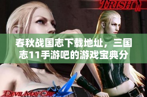 春秋战国志下载地址，三国志11手游吧的游戏宝典分享给你