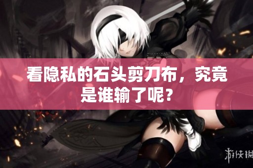 看隐私的石头剪刀布，究竟是谁输了呢？