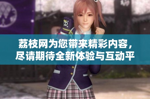 荔枝网为您带来精彩内容，尽请期待全新体验与互动平台的上线！