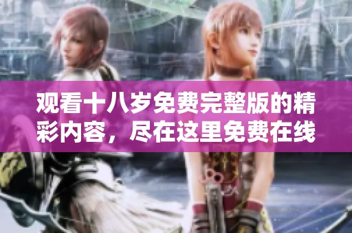 观看十八岁免费完整版的精彩内容，尽在这里免费在线观看。