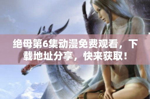 绝母第6集动漫免费观看，下载地址分享，快来获取！
