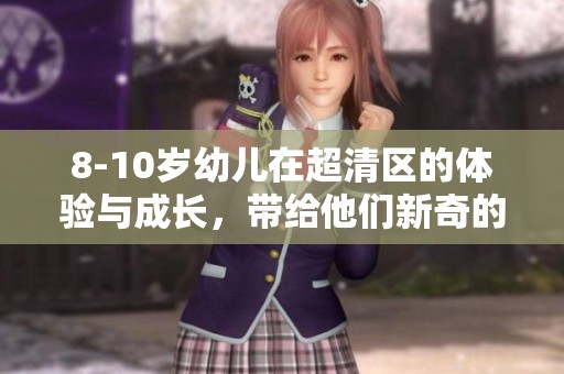 8-10岁幼儿在超清区的体验与成长，带给他们新奇的探索世界