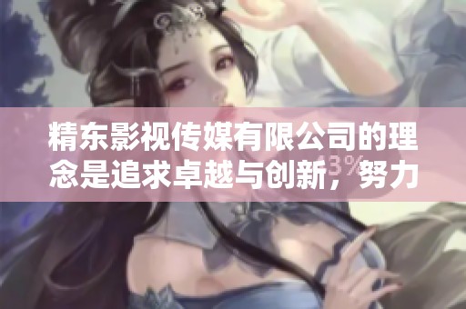 精东影视传媒有限公司的理念是追求卓越与创新，努力为观众提供精彩内容