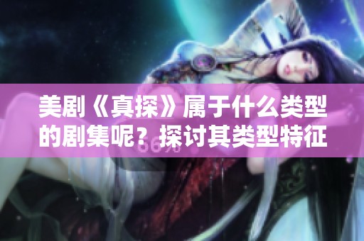 美剧《真探》属于什么类型的剧集呢？探讨其类型特征和风格。