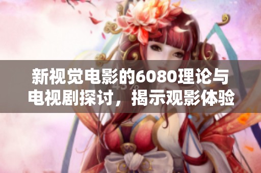 新视觉电影的6080理论与电视剧探讨，揭示观影体验的多样性与深度分析