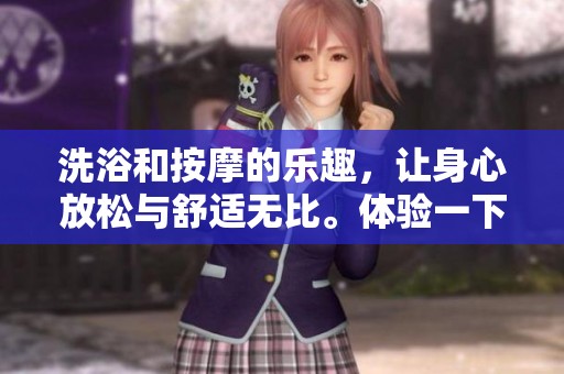 洗浴和按摩的乐趣，让身心放松与舒适无比。体验一下洗浴按摩的全新感受。