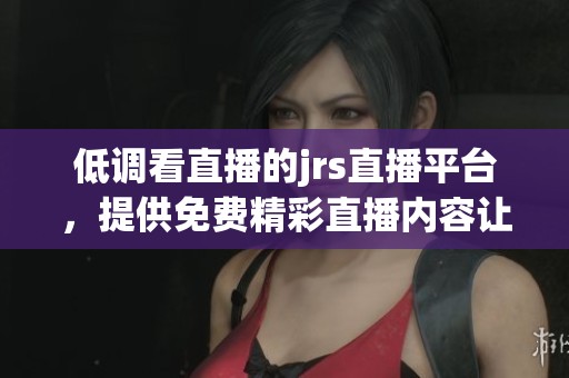 低调看直播的jrs直播平台，提供免费精彩直播内容让你尽情享受