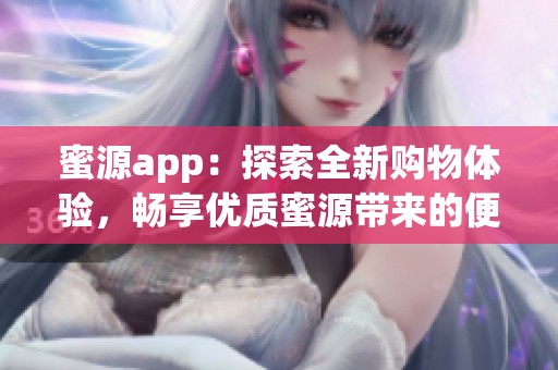 蜜源app：探索全新购物体验，畅享优质蜜源带来的便捷服务