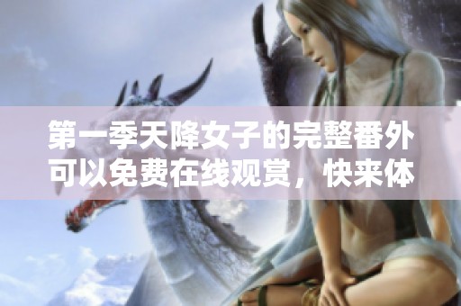 第一季天降女子的完整番外可以免费在线观赏，快来体验吧！