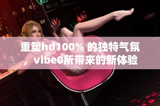 重塑hd100% 的独特气氛，vibe0所带来的新体验