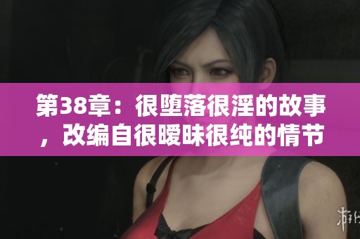 第38章：很堕落很淫的故事，改编自很暧昧很纯的情节，全文阅读及下载方式