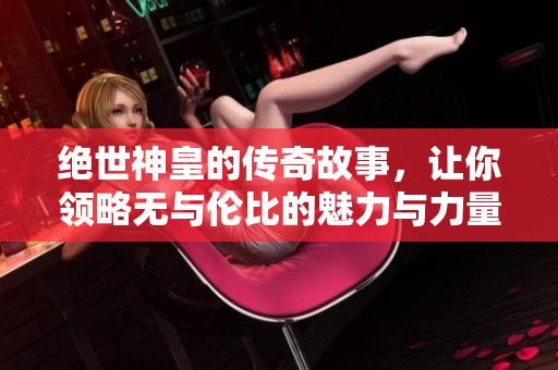绝世神皇的传奇故事，让你领略无与伦比的魅力与力量！