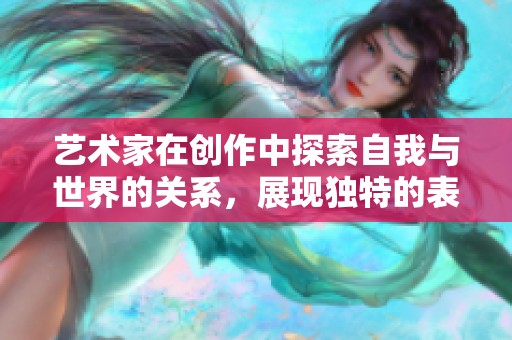 艺术家在创作中探索自我与世界的关系，展现独特的表达与灵感。