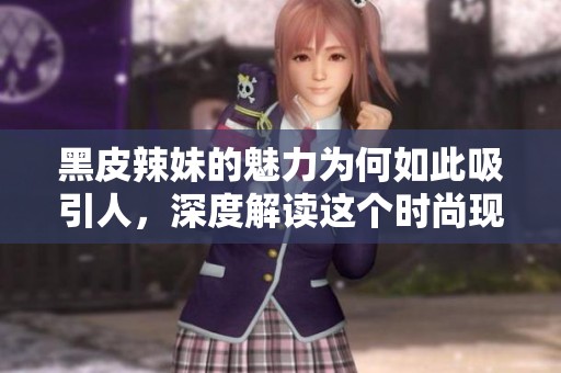 黑皮辣妹的魅力为何如此吸引人，深度解读这个时尚现象