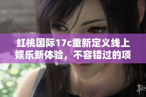 红桃国际17c重新定义线上娱乐新体验，不容错过的项目和活动即将上线！