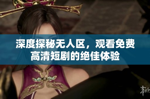 深度探秘无人区，观看免费高清短剧的绝佳体验