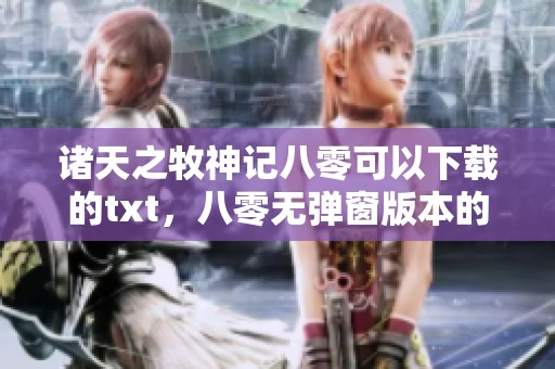诸天之牧神记八零可以下载的txt，八零无弹窗版本的诸天之牧神记提供给你
