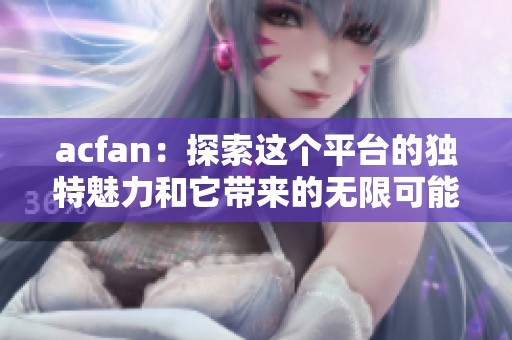 acfan：探索这个平台的独特魅力和它带来的无限可能性