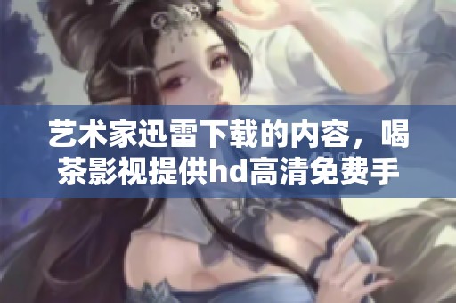 艺术家迅雷下载的内容，喝茶影视提供hd高清免费手机播服务