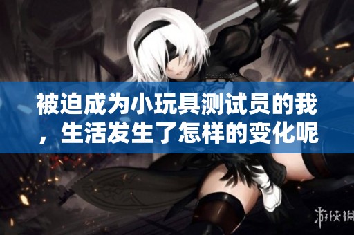 被迫成为小玩具测试员的我，生活发生了怎样的变化呢
