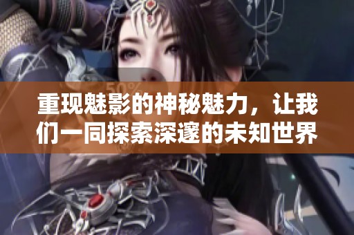 重现魅影的神秘魅力，让我们一同探索深邃的未知世界