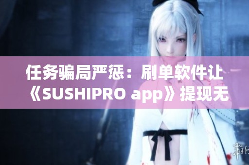 任务骗局严惩：刷单软件让《SUSHIPRO app》提现无望，如何应对？