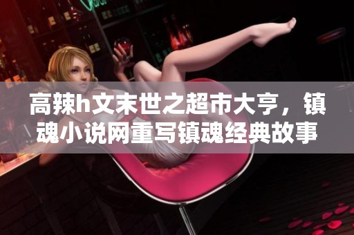 高辣h文末世之超市大亨，镇魂小说网重写镇魂经典故事