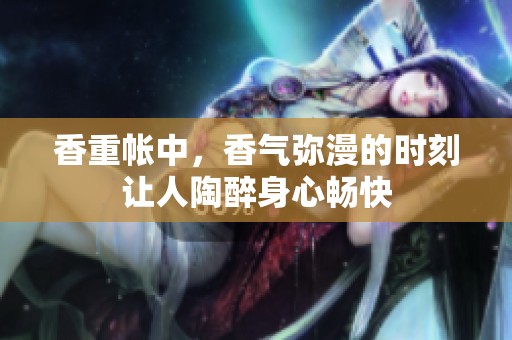 香重帐中，香气弥漫的时刻让人陶醉身心畅快