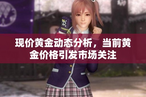 现价黄金动态分析，当前黄金价格引发市场关注
