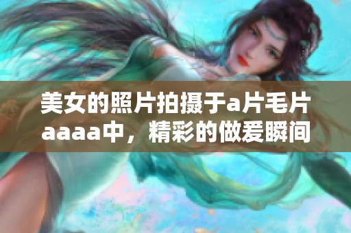 美女的照片拍摄于****aaaa中，精彩的做爰瞬间惹人注目。