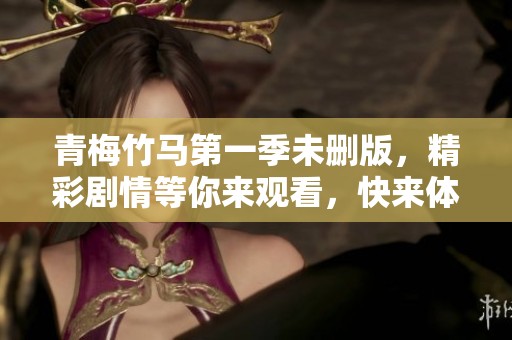 青梅竹马第一季未删版，精彩剧情等你来观看，快来体验吧！