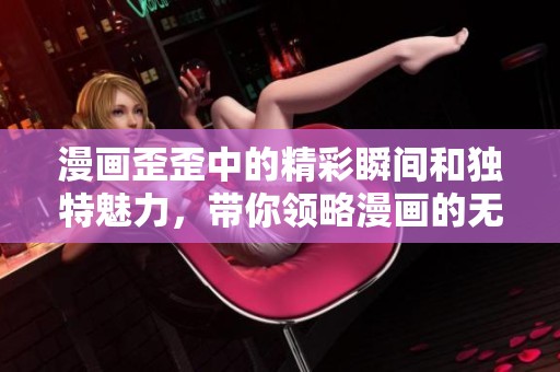 漫画歪歪中的精彩瞬间和独特魅力，带你领略漫画的无穷乐趣