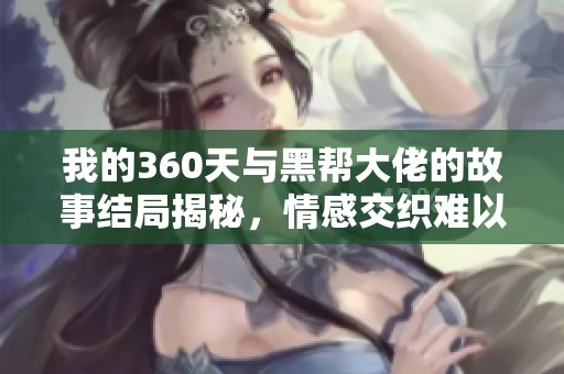 我的360天与黑帮大佬的故事结局揭秘，情感交织难以忘怀