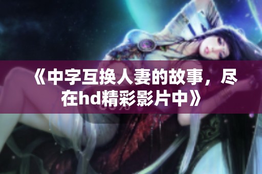 《中字互换人妻的故事，尽在hd精彩影片中》