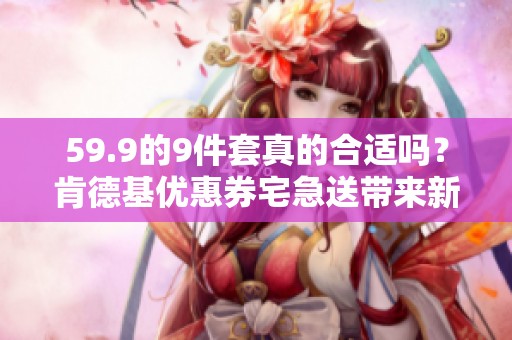 59.9的9件套真的合适吗？肯德基优惠券宅急送带来新惊喜！