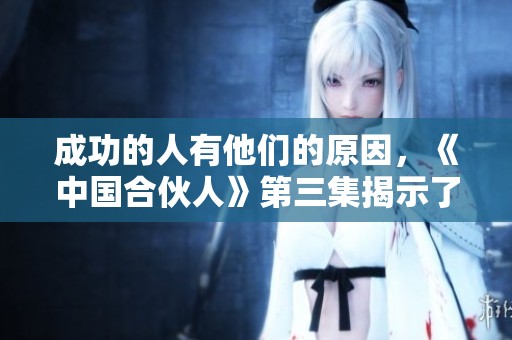成功的人有他们的原因，《中国合伙人》第三集揭示了这一点