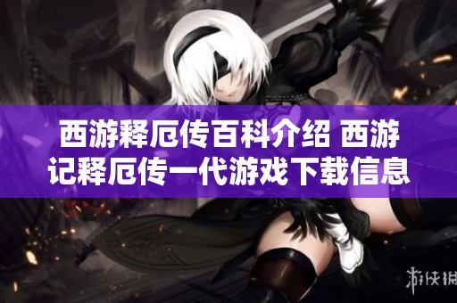 西游释厄传百科介绍 西游记释厄传一代游戏下载信息全面解析