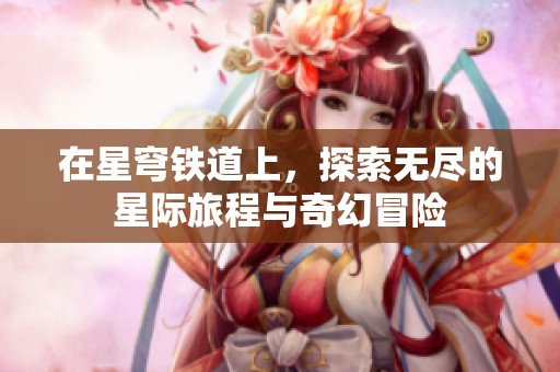 在星穹铁道上，探索无尽的星际旅程与奇幻冒险