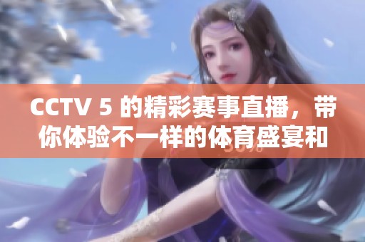 CCTV 5 的精彩赛事直播，带你体验不一样的**盛宴和震撼瞬间